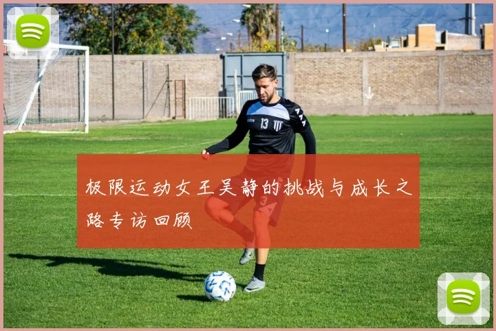 极限运动女王吴静的挑战与成长之路专访回顾