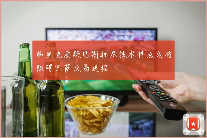 弗里克质疑巴斯托尼技术特点或将阻碍巴萨交易进程
