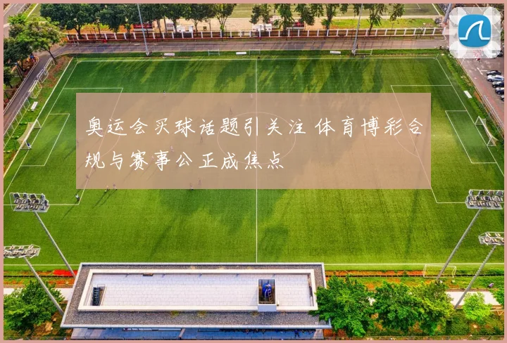 奥运会买球话题引关注 体育博彩合规与赛事公正成焦点