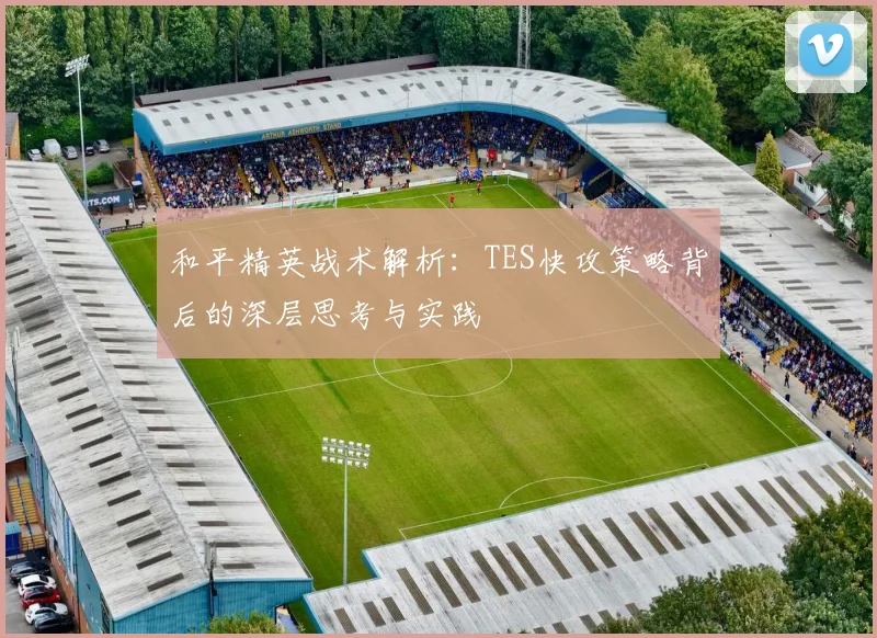 和平精英战术解析：TES快攻策略背后的深层思考与实践
