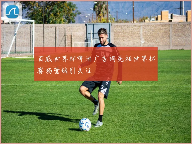 百威世界杯啤酒广告词亮相世界杯赛场营销引关注