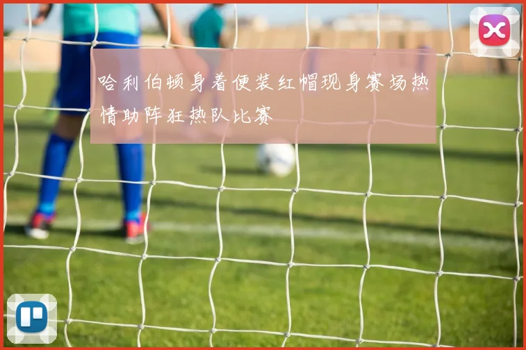 哈利伯顿身着便装红帽现身赛场热情助阵狂热队比赛