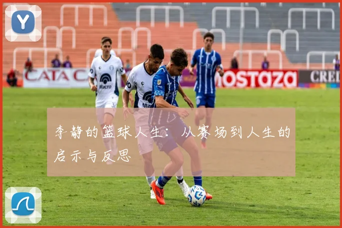 李静的篮球人生：从赛场到人生的启示与反思
