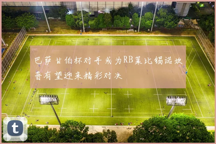 巴萨甘伯杯对手或为RB莱比锡诺坎普有望迎来精彩对决