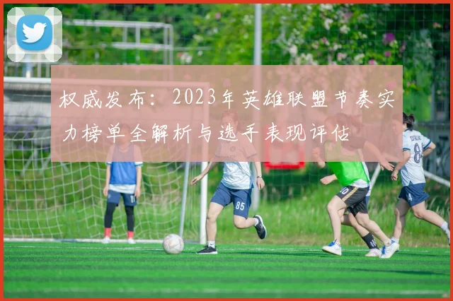 权威发布：2023年英雄联盟节奏实力榜单全解析与选手表现评估