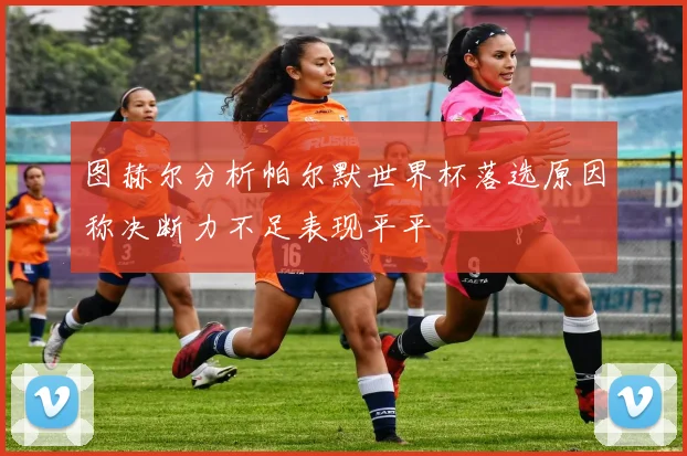 图赫尔分析帕尔默世界杯落选原因称决断力不足表现平平