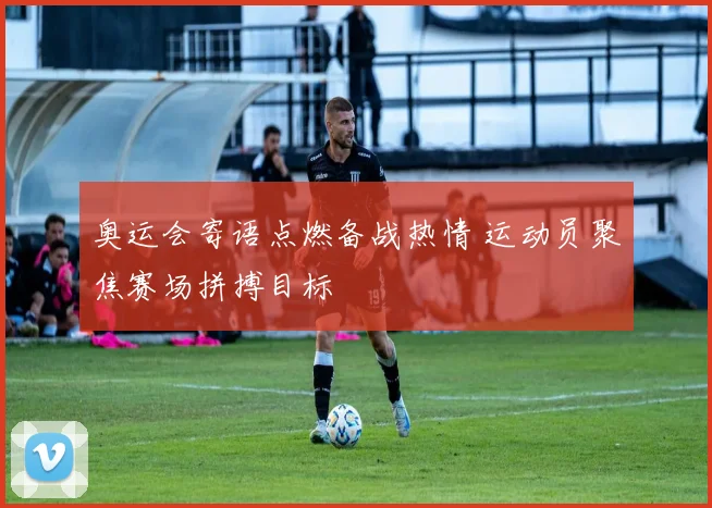 奥运会寄语点燃备战热情 运动员聚焦赛场拼搏目标